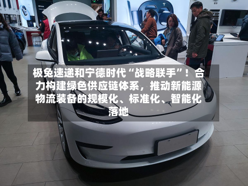 极兔速递和宁德时代“战略联手”！合力构建绿色供应链体系，推动新能源物流装备的规模化、标准化、智能化落地