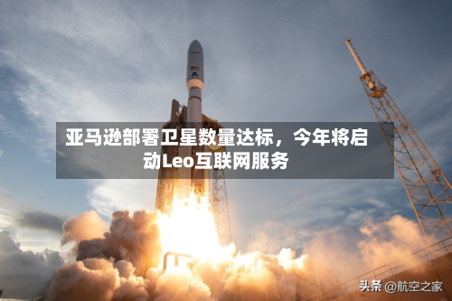 亚马逊部署卫星数量达标，今年将启动Leo互联网服务-第3张图片