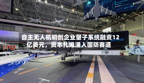 自主无人机初创企业量子系统融资12亿美元，资本扎堆涌入国防赛道-第2张图片