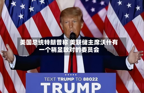 美国总统特朗普称 美联储主席沃什有一个稍显敌对的委员会