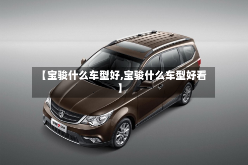 【宝骏什么车型好,宝骏什么车型好看】