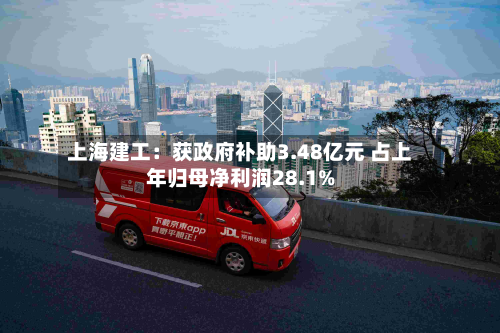 上海建工:获政府补助3.48亿元 占上年归母净利润28.1%