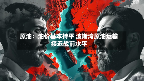 原油:油价基本持平 波斯湾原油运输接近战前水平-第2张图片