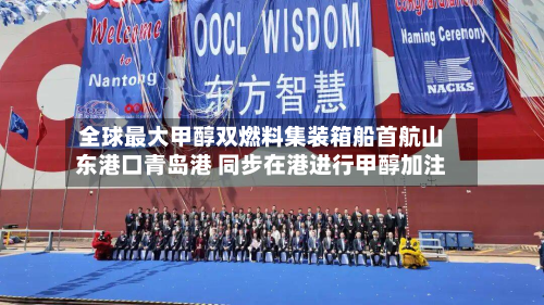 全球最大甲醇双燃料集装箱船首航山东港口青岛港 同步在港进行甲醇加注