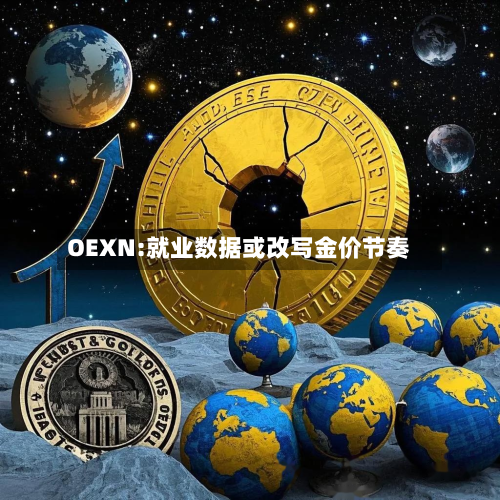 OEXN:就业数据或改写金价节奏-第2张图片