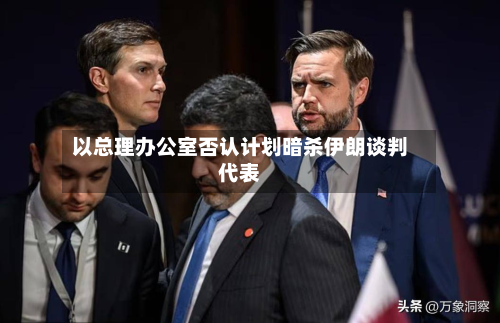 以总理办公室否认计划暗杀伊朗谈判代表-第2张图片