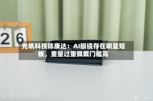 光帆科技陈康达：AI眼镜存在明显短板，重量过重佩戴门槛高-第2张图片