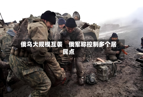 俄乌大规模互袭　俄军称控制多个居民点