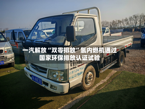 一汽解放“双零排放	”氢内燃机通过国家环保排放认证试验-第2张图片