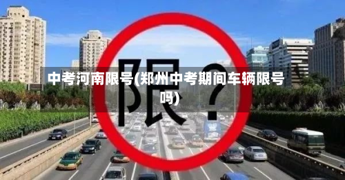 中考河南限号(郑州中考期间车辆限号吗)-第3张图片