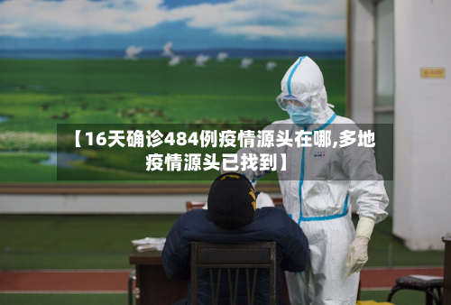 【16天确诊484例疫情源头在哪,多地疫情源头已找到】