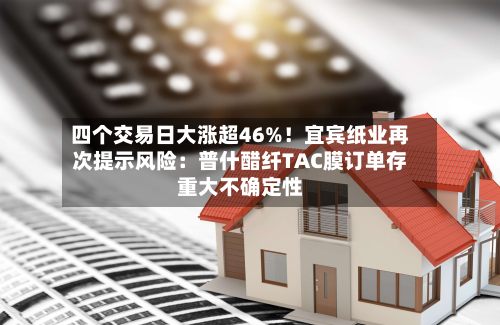 四个交易日大涨超46%!宜宾纸业再次提示风险:普什醋纤TAC膜订单存重大不确定性-第3张图片