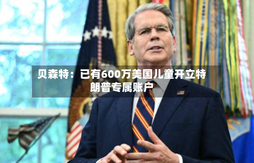 贝森特：已有600万美国儿童开立特朗普专属账户-第2张图片