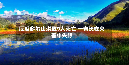 厄瓜多尔山洪致9人死亡 一省长在灾害中失踪-第1张图片