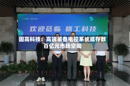 固高科技:高端装备电控系统或存数百亿元市场空间
