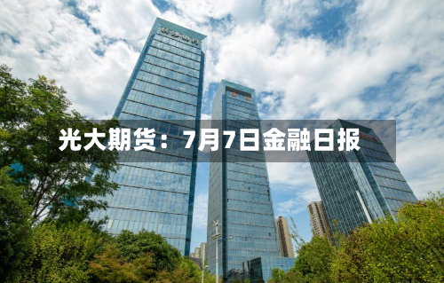 光大期货：7月7日金融日报-第2张图片