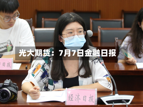 光大期货：7月7日金融日报-第1张图片