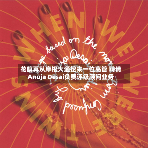 花旗再从摩根大通挖来一位高管 聘请Anuja Desai负责评级顾问业务
