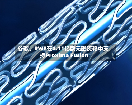 谷歌	、RWE在4.11亿欧元融资轮中支持Proxima Fusion-第2张图片