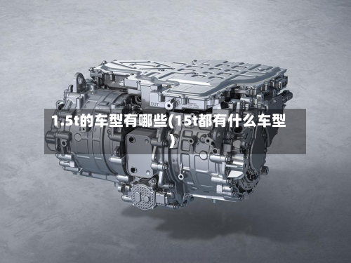 1.5t的车型有哪些(15t都有什么车型)-第2张图片