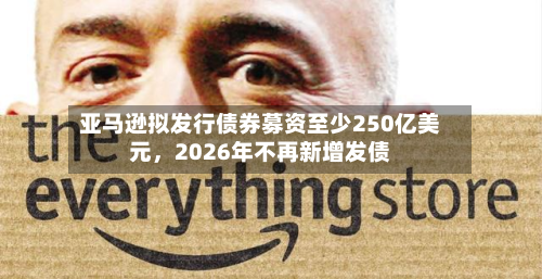 亚马逊拟发行债券募资至少250亿美元，2026年不再新增发债-第2张图片