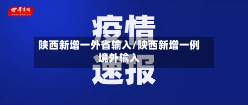 陕西新增一外省输入/陕西新增一例境外输入-第2张图片
