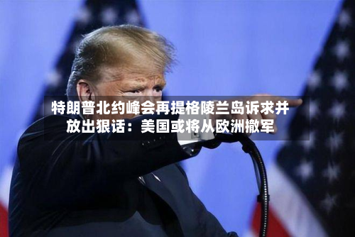 特朗普北约峰会再提格陵兰岛诉求并放出狠话:美国或将从欧洲撤军-第2张图片