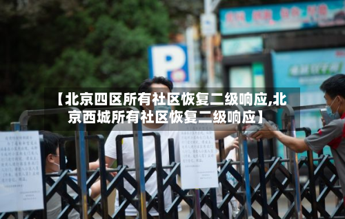 【北京四区所有社区恢复二级响应,北京西城所有社区恢复二级响应】