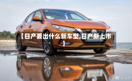 【日产要出什么新车型,日产新上市】