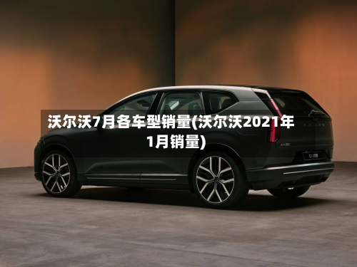 沃尔沃7月各车型销量(沃尔沃2021年1月销量)