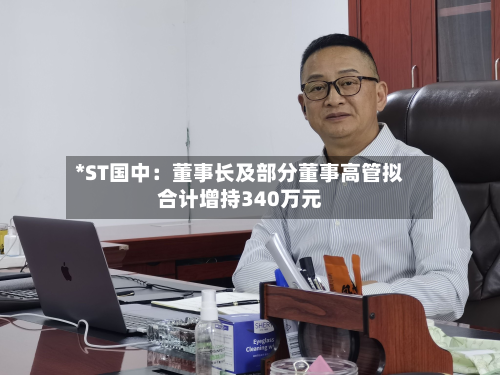 *ST国中:董事长及部分董事高管拟合计增持340万元-第2张图片