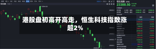 港股盘初高开高走，恒生科技指数涨超2%-第2张图片