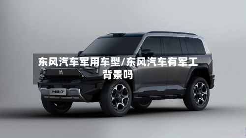 东风汽车军用车型/东风汽车有军工背景吗