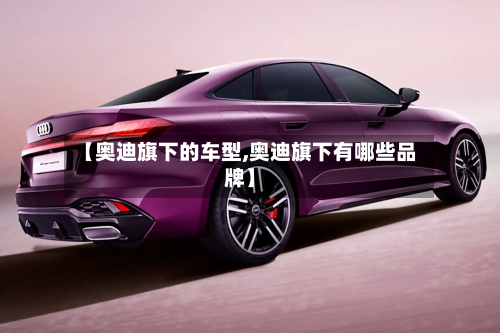 【奥迪旗下的车型,奥迪旗下有哪些品牌】