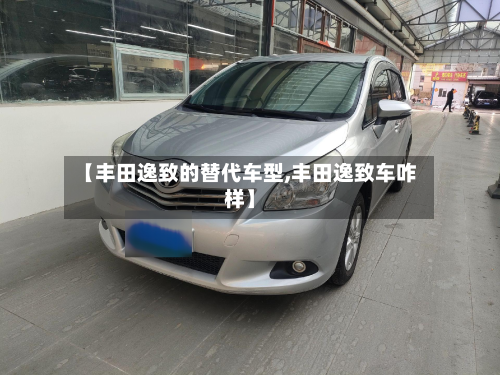 【丰田逸致的替代车型,丰田逸致车咋样】-第3张图片