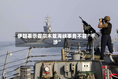伊朗表示霍尔木兹海峡事务不容“干涉”-第2张图片
