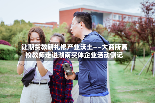 让期货教研扎根产业沃土——大商所高校教师走进湖南实体企业活动侧记-第1张图片