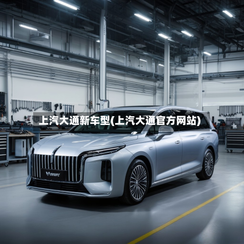 上汽大通新车型(上汽大通官方网站)