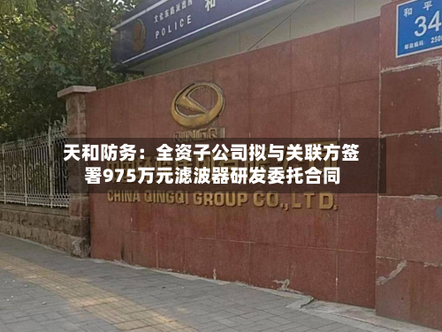 天和防务:全资子公司拟与关联方签署975万元滤波器研发委托合同