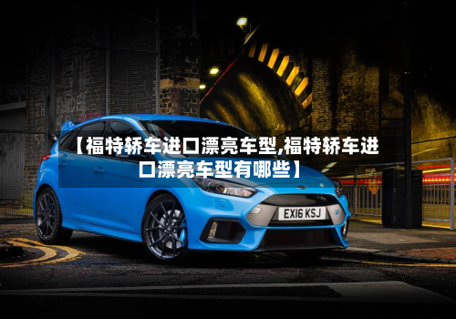 【福特轿车进口漂亮车型,福特轿车进口漂亮车型有哪些】-第2张图片