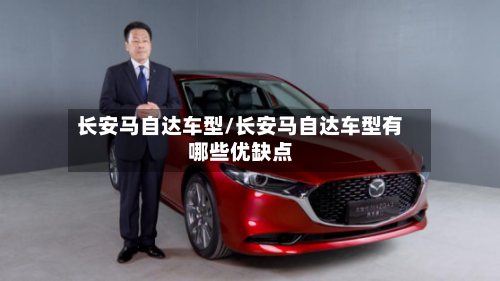 长安马自达车型/长安马自达车型有哪些优缺点