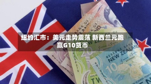 纽约汇市：美元走势震荡 新西兰元跑赢G10货币-第3张图片