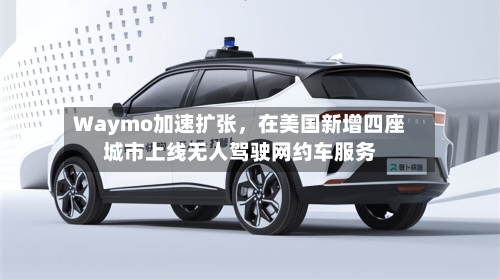 Waymo加速扩张，在美国新增四座城市上线无人驾驶网约车服务
