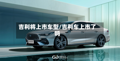 吉利将上市车型/吉利车上市了吗
