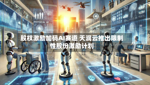 股权激励加码AI赛道 天润云推出限制性股份激励计划-第3张图片