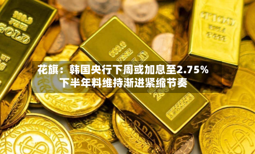 花旗：韩国央行下周或加息至2.75% 下半年料维持渐进紧缩节奏