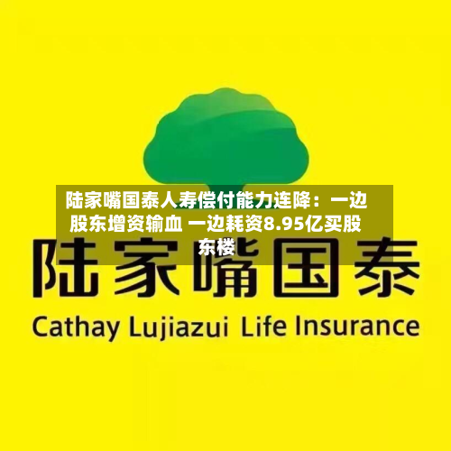 陆家嘴国泰人寿偿付能力连降：一边股东增资输血 一边耗资8.95亿买股东楼-第3张图片