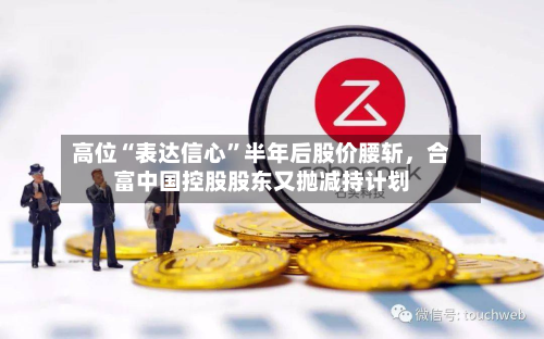 高位“表达信心”半年后股价腰斩，合富中国控股股东又抛减持计划-第2张图片