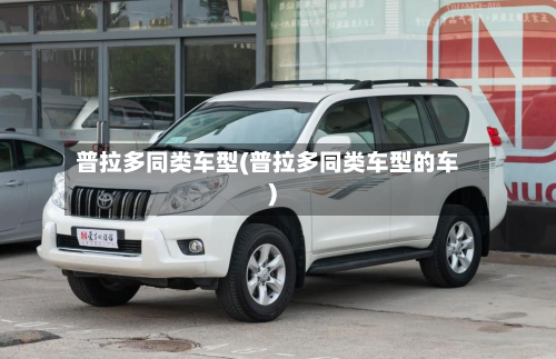 普拉多同类车型(普拉多同类车型的车)-第2张图片