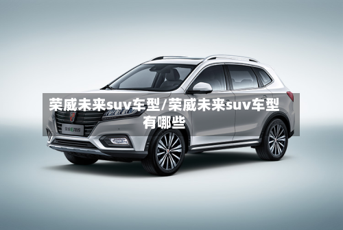 荣威未来suv车型/荣威未来suv车型有哪些
